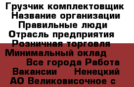 Грузчик-комплектовщик › Название организации ­ Правильные люди › Отрасль предприятия ­ Розничная торговля › Минимальный оклад ­ 30 000 - Все города Работа » Вакансии   . Ненецкий АО,Великовисочное с.